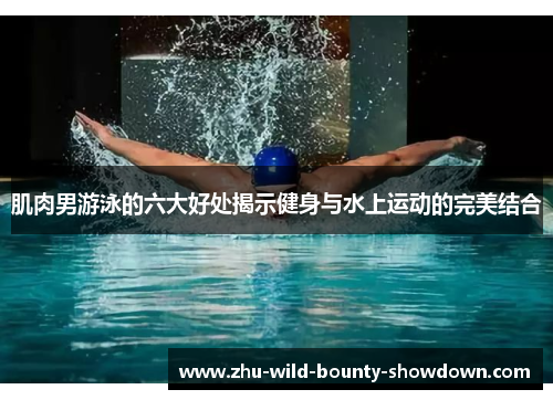 肌肉男游泳的六大好处揭示健身与水上运动的完美结合