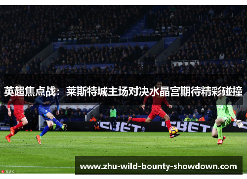 英超焦点战：莱斯特城主场对决水晶宫期待精彩碰撞