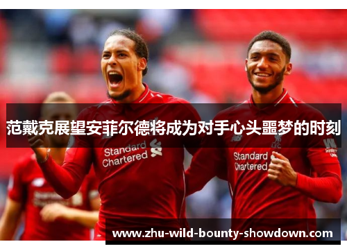 范戴克展望安菲尔德将成为对手心头噩梦的时刻