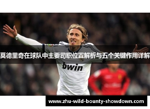 莫德里奇在球队中主要司职位置解析与五个关键作用详解