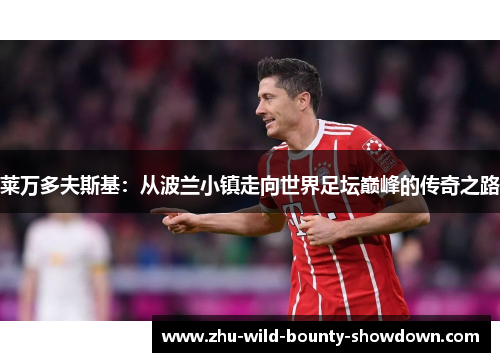 莱万多夫斯基：从波兰小镇走向世界足坛巅峰的传奇之路