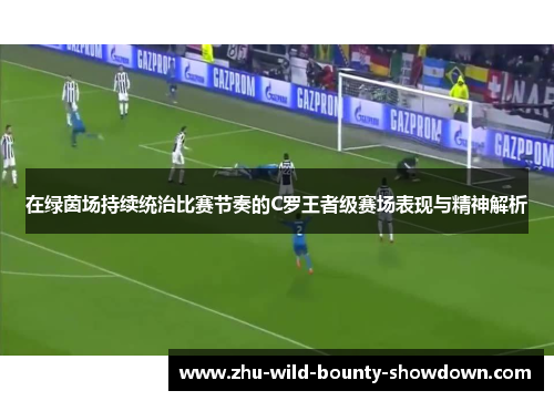 在绿茵场持续统治比赛节奏的C罗王者级赛场表现与精神解析