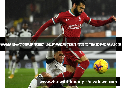 赛前格局突变强队暗流涌动世俱杯争冠形势再生变数豪门博弈升级悬念拉满