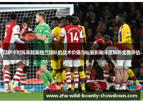 以萨卡对阵英超英格兰球队的战术价值与比赛影响深度解析全面评估