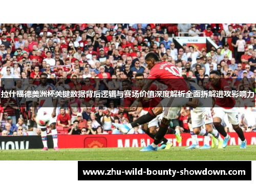 拉什福德美洲杯关键数据背后逻辑与赛场价值深度解析全面拆解进攻影响力