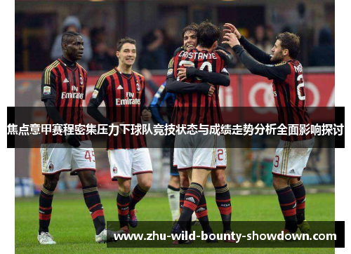 焦点意甲赛程密集压力下球队竞技状态与成绩走势分析全面影响探讨