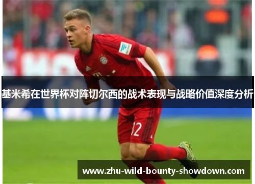 基米希在世界杯对阵切尔西的战术表现与战略价值深度分析 基米希在世界杯对阵切尔西的战术表现与战略价值深度分析