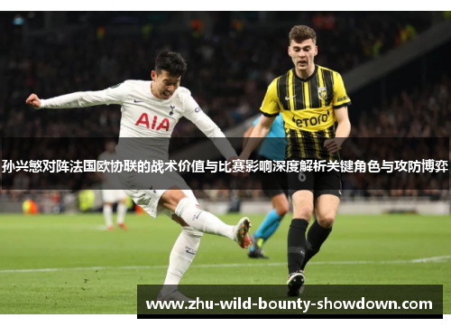 孙兴慜对阵法国欧协联的战术价值与比赛影响深度解析关键角色与攻防博弈