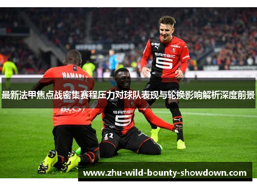 最新法甲焦点战密集赛程压力对球队表现与轮换影响解析深度前景