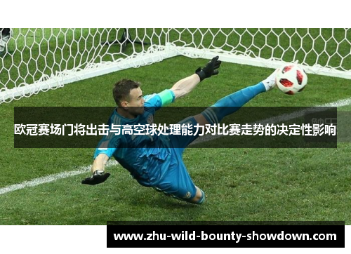 欧冠赛场门将出击与高空球处理能力对比赛走势的决定性影响