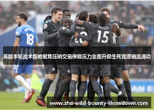 英超本轮战术前瞻聚焦压哨交易保级压力全面升级生死竞速暗流涌动