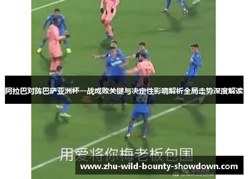 阿拉巴对阵巴萨亚洲杯一战成败关键与决定性影响解析全局走势深度解读