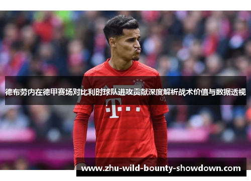 德布劳内在德甲赛场对比利时球队进攻贡献深度解析战术价值与数据透视