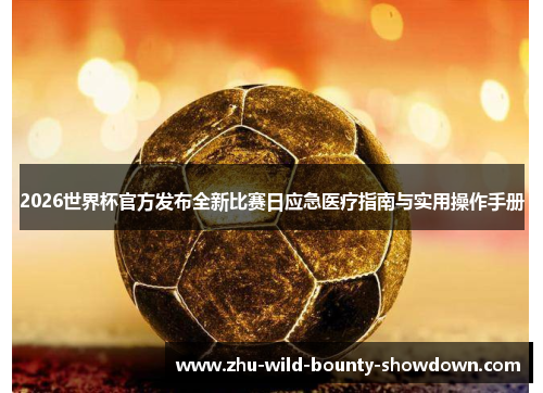 2026世界杯官方发布全新比赛日应急医疗指南与实用操作手册