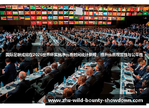 国际足联或将在2026世界杯实施净比赛时间统计新规，提升比赛观赏性与公平性