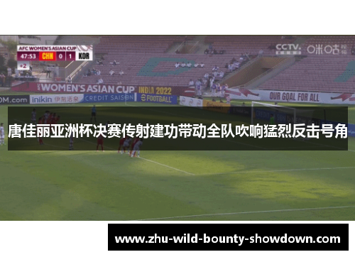 唐佳丽亚洲杯决赛传射建功带动全队吹响猛烈反击号角