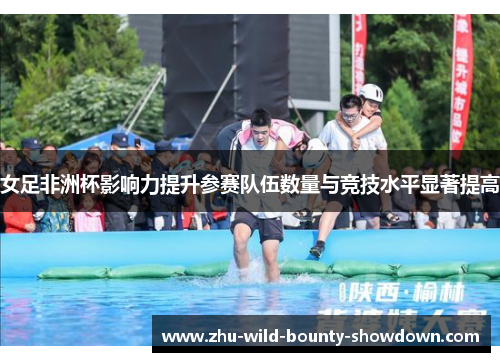 女足非洲杯影响力提升参赛队伍数量与竞技水平显著提高