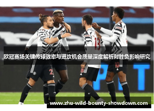 欧冠赛场关键传球效率与进攻机会质量深度解析对胜负影响研究 欧冠赛场关键传球效率与进攻机会质量深度解析对胜负影响研究