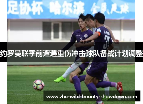 约罗曼联季前遭遇重伤冲击球队备战计划调整 约罗曼联季前遭遇重伤冲击球队备战计划调整