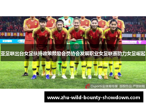亚足联出台女足扶持政策鼓励会员协会发展职业女足联赛助力女足崛起 亚足联出台女足扶持政策鼓励会员协会发展职业女足联赛助力女足崛起
