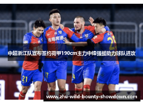 中超浙江队宣布签约荷甲190cm主力中锋强援助力球队进攻 中超浙江队宣布签约荷甲190cm主力中锋强援助力球队进攻