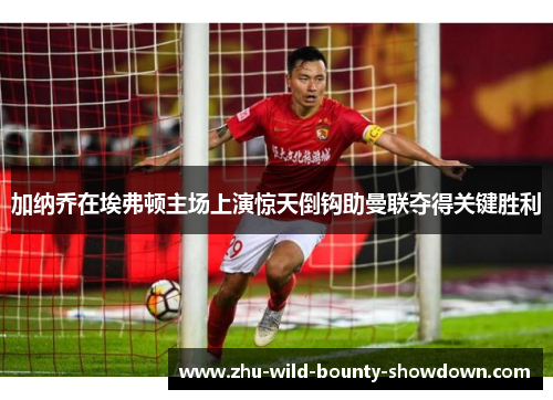 加纳乔在埃弗顿主场上演惊天倒钩助曼联夺得关键胜利 加纳乔在埃弗顿主场上演惊天倒钩助曼联夺得关键胜利