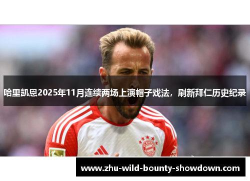 哈里凯恩2025年11月连续两场上演帽子戏法,刷新拜仁历史纪录 哈里凯恩2025年11月连续两场上演帽子戏法,刷新拜仁历史纪录