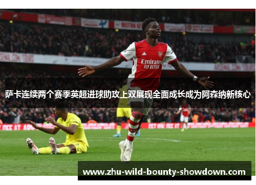 萨卡连续两个赛季英超进球助攻上双展现全面成长成为阿森纳新核心 萨卡连续两个赛季英超进球助攻上双展现全面成长成为阿森纳新核心