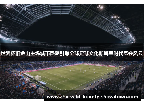 世界杯旧金山主场城市热潮引爆全球足球文化新篇章时代盛会风云 世界杯旧金山主场城市热潮引爆全球足球文化新篇章时代盛会风云
