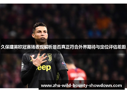 久保建英欧冠赛场表现解析是否真正符合外界期待与定位评估差距 久保建英欧冠赛场表现解析是否真正符合外界期待与定位评估差距