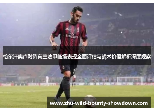 恰尔汗奥卢对阵荷兰法甲临场表现全面评估与战术价值解析深度观察 恰尔汗奥卢对阵荷兰法甲临场表现全面评估与战术价值解析深度观察