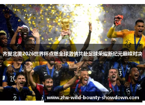 齐聚北美2026世界杯点燃全球激情共赴足球荣耀新纪元巅峰对决