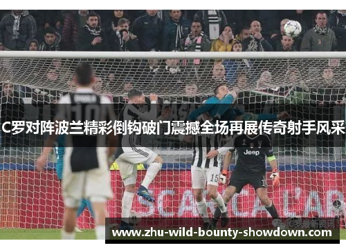 C罗对阵波兰精彩倒钩破门震撼全场再展传奇射手风采 C罗对阵波兰精彩倒钩破门震撼全场再展传奇射手风采