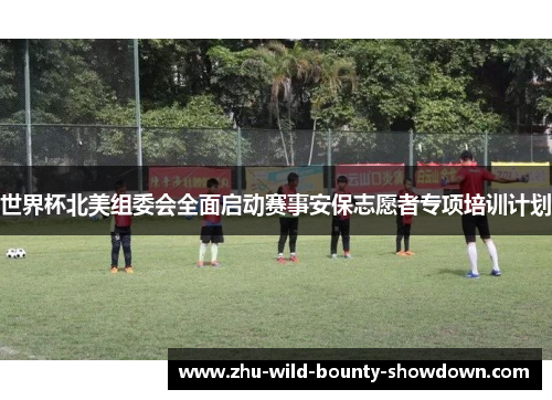世界杯北美组委会全面启动赛事安保志愿者专项培训计划 世界杯北美组委会全面启动赛事安保志愿者专项培训计划