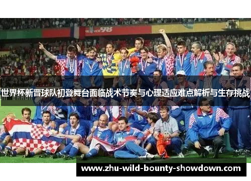 世界杯新晋球队初登舞台面临战术节奏与心理适应难点解析与生存挑战 世界杯新晋球队初登舞台面临战术节奏与心理适应难点解析与生存挑战