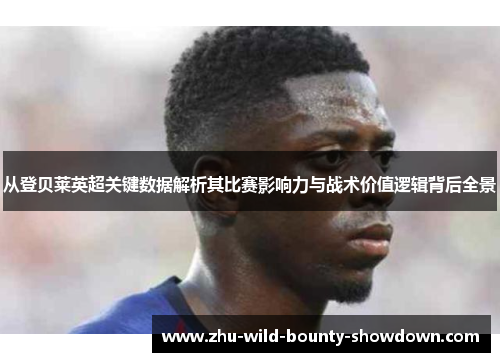 从登贝莱英超关键数据解析其比赛影响力与战术价值逻辑背后全景 从登贝莱英超关键数据解析其比赛影响力与战术价值逻辑背后全景