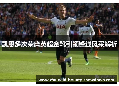 凯恩多次荣膺英超金靴引领锋线风采解析