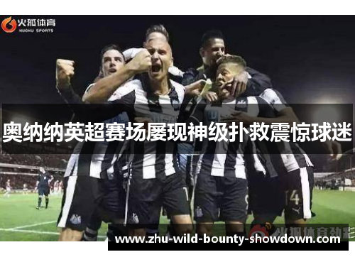 奥纳纳英超赛场屡现神级扑救震惊球迷 奥纳纳英超赛场屡现神级扑救震惊球迷