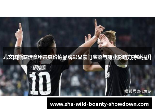 尤文图斯获选意甲最具价值品牌彰显豪门底蕴与商业影响力持续提升 尤文图斯获选意甲最具价值品牌彰显豪门底蕴与商业影响力持续提升
