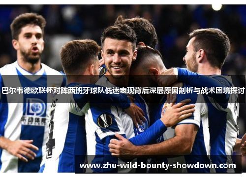 巴尔韦德欧联杯对阵西班牙球队低迷表现背后深层原因剖析与战术困境探讨 巴尔韦德欧联杯对阵西班牙球队低迷表现背后深层原因剖析与战术困境探讨