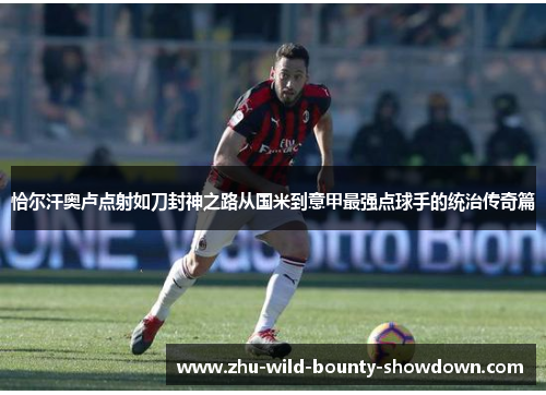 恰尔汗奥卢点射如刀封神之路从国米到意甲最强点球手的统治传奇篇 恰尔汗奥卢点射如刀封神之路从国米到意甲最强点球手的统治传奇篇