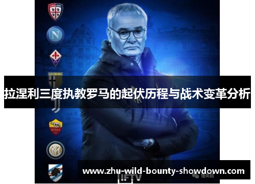 拉涅利三度执教罗马的起伏历程与战术变革分析 拉涅利三度执教罗马的起伏历程与战术变革分析
