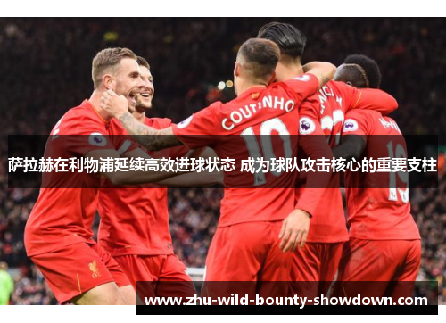萨拉赫在利物浦延续高效进球状态 成为球队攻击核心的重要支柱 萨拉赫在利物浦延续高效进球状态 成为球队攻击核心的重要支柱